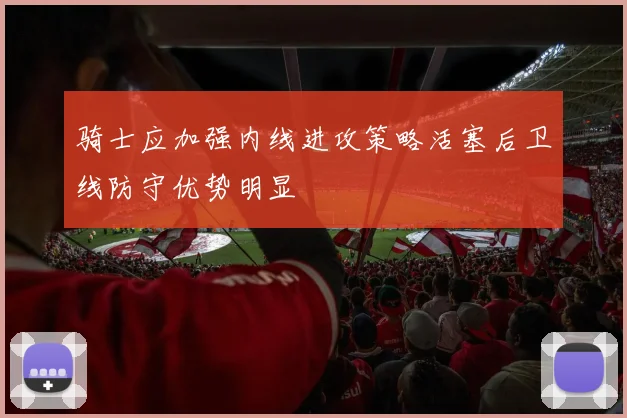 骑士应加强内线进攻策略活塞后卫线防守优势明显