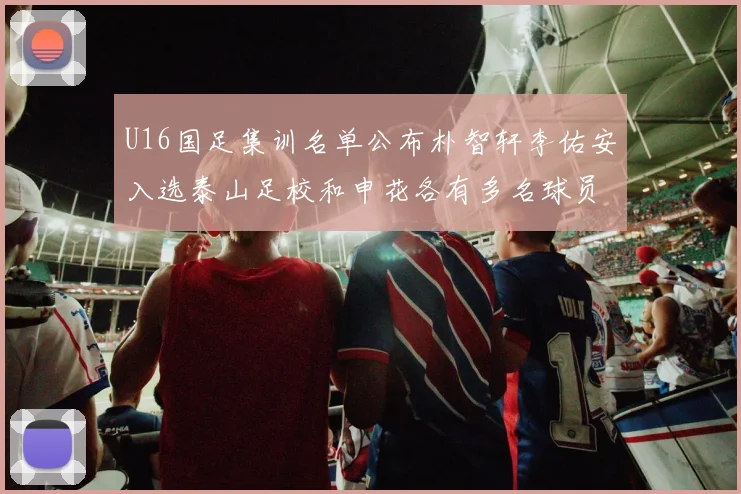 U16国足集训名单公布朴智轩李佑安入选泰山足校和申花各有多名球员参与