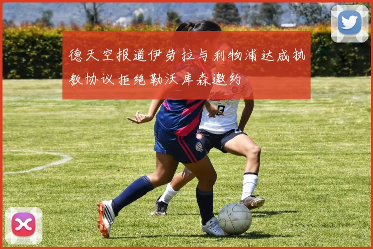 德天空报道伊劳拉与利物浦达成执教协议拒绝勒沃库森邀约
