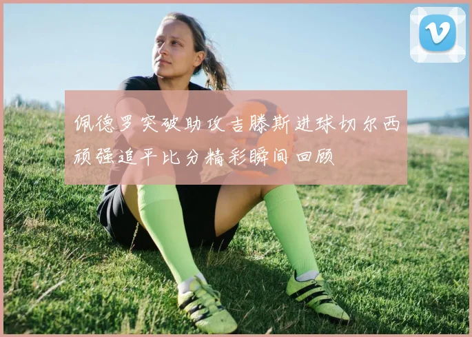 佩德罗突破助攻吉滕斯进球切尔西顽强追平比分精彩瞬间回顾