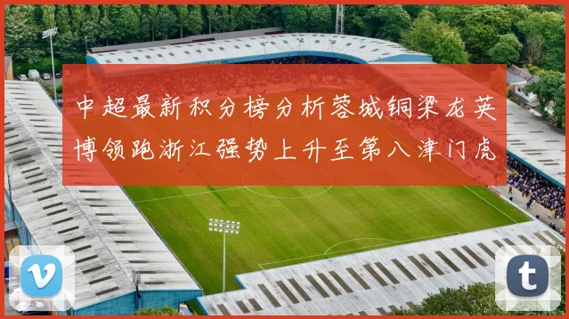 中超最新积分榜分析蓉城铜梁龙英博领跑浙江强势上升至第八津门虎仍然垫底