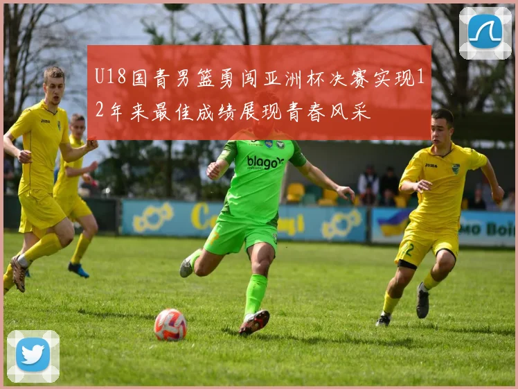U18国青男篮勇闯亚洲杯决赛实现12年来最佳成绩展现青春风采