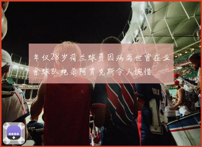 年仅28岁荷兰球员因病离世曾在业余球队绝杀阿贾克斯令人惋惜