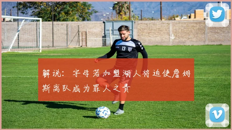 解说：字母若加盟湖人将迫使詹姆斯离队成为罪人之责
