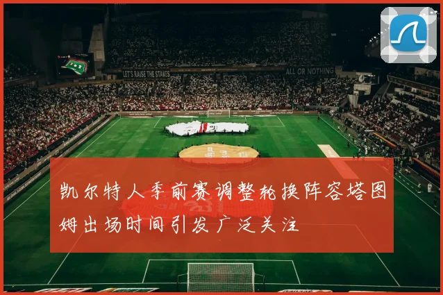 凯尔特人季前赛调整轮换阵容塔图姆出场时间引发广泛关注