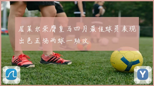 居莱尔荣膺皇马四月最佳球员表现出色五场两球一助攻