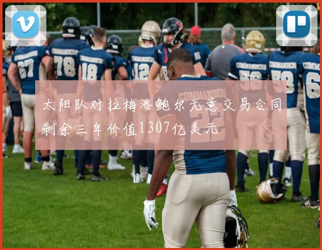 太阳队对拉梅洛鲍尔无意交易合同剩余三年价值1307亿美元