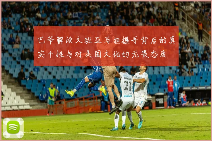 巴爷解读文班亚马拒握手背后的真实个性与对美国文化的无畏态度