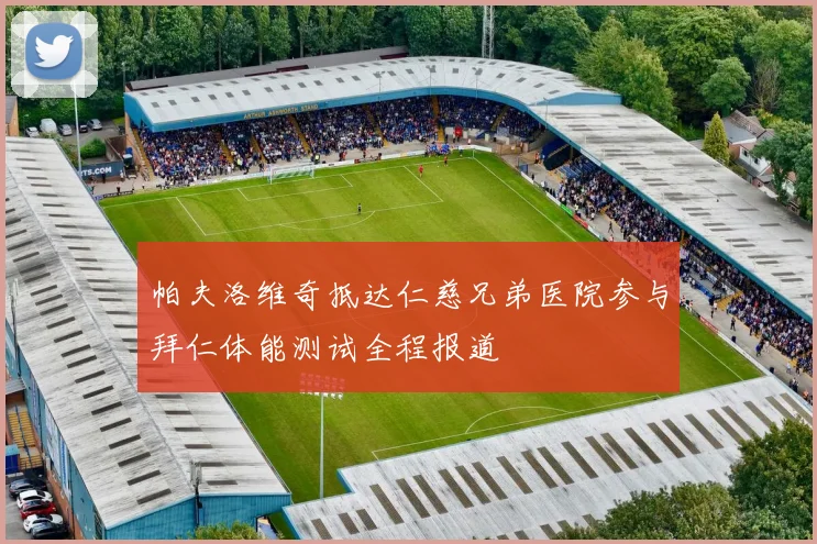 帕夫洛维奇抵达仁慈兄弟医院参与拜仁体能测试全程报道