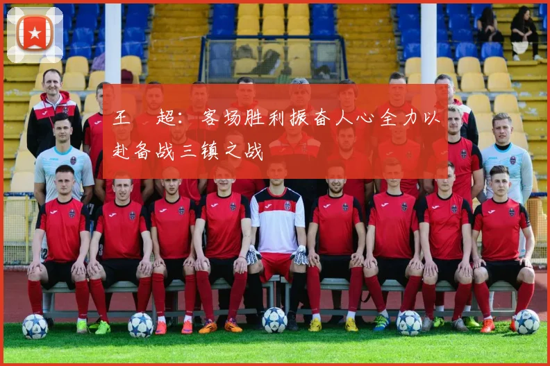 王燊超：客场胜利振奋人心全力以赴备战三镇之战