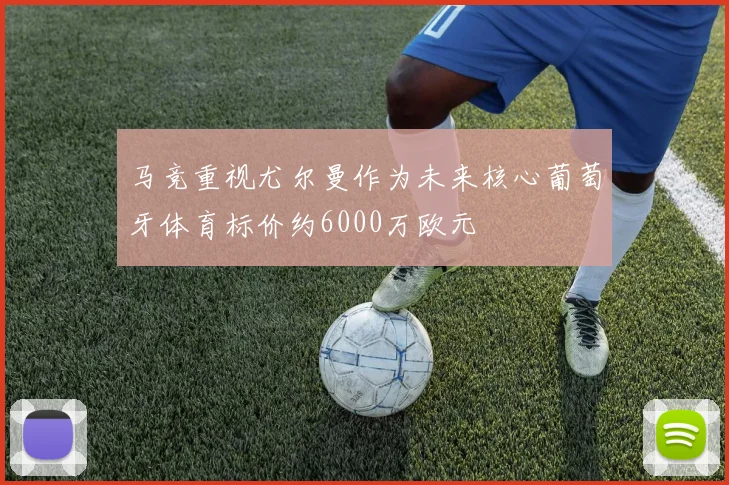 马竞重视尤尔曼作为未来核心葡萄牙体育标价约6000万欧元