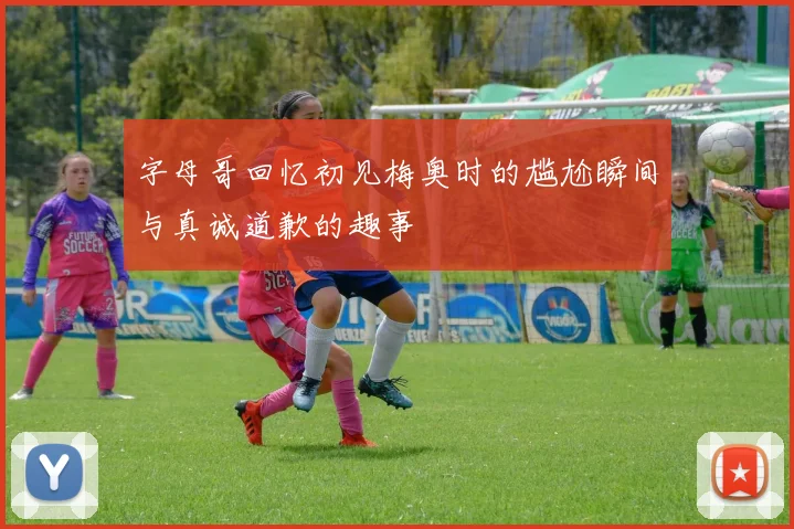 字母哥回忆初见梅奥时的尴尬瞬间与真诚道歉的趣事