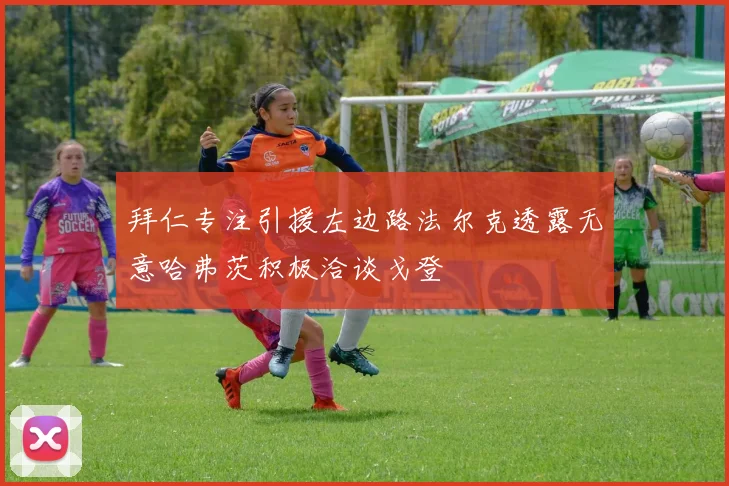 拜仁专注引援左边路法尔克透露无意哈弗茨积极洽谈戈登