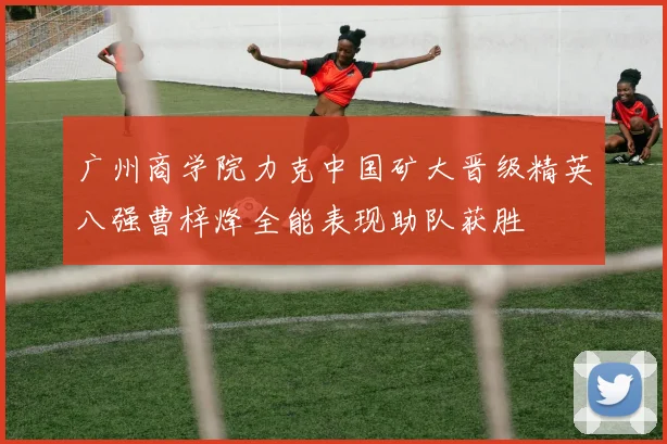 广州商学院力克中国矿大晋级精英八强曹梓烽全能表现助队获胜