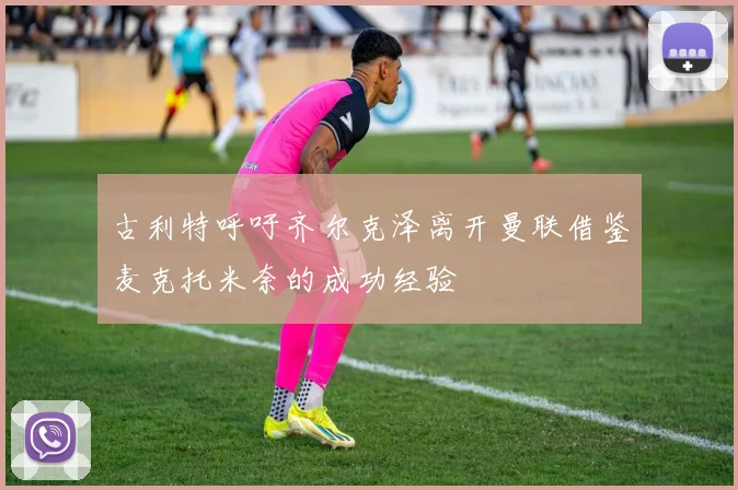 古利特呼吁齐尔克泽离开曼联借鉴麦克托米奈的成功经验