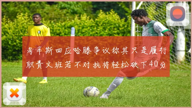 考辛斯回应哈滕争议称其只是履行职责文班若不对抗将轻松砍下40分20篮板