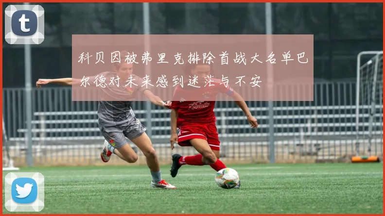 科贝因被弗里克排除首战大名单巴尔德对未来感到迷茫与不安