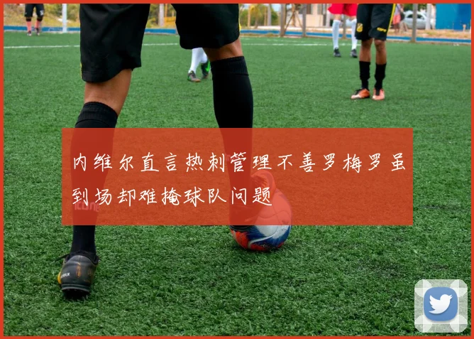 内维尔直言热刺管理不善罗梅罗虽到场却难掩球队问题