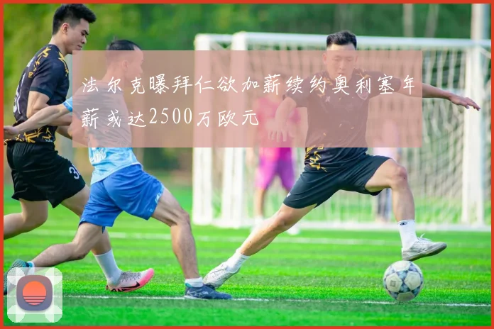 法尔克曝拜仁欲加薪续约奥利塞年薪或达2500万欧元