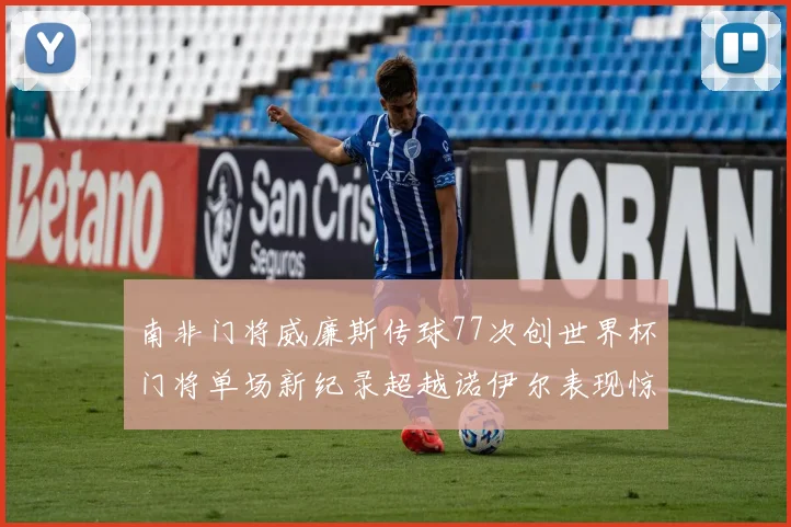 南非门将威廉斯传球77次创世界杯门将单场新纪录超越诺伊尔表现惊艳