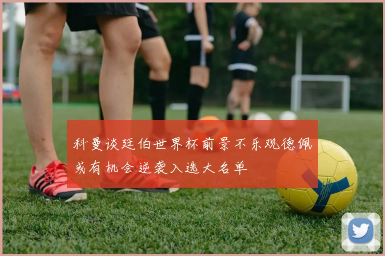 科曼谈廷伯世界杯前景不乐观德佩或有机会逆袭入选大名单