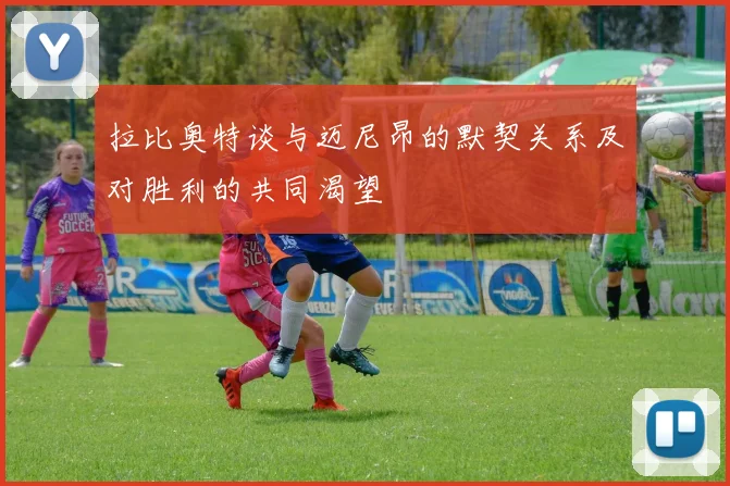 拉比奥特谈与迈尼昂的默契关系及对胜利的共同渴望