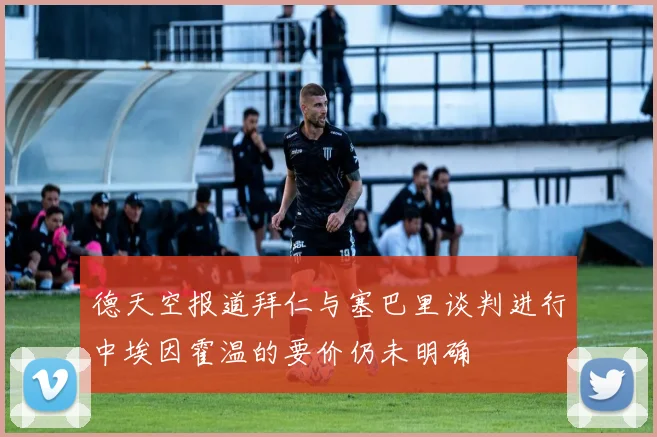 德天空报道拜仁与塞巴里谈判进行中埃因霍温的要价仍未明确