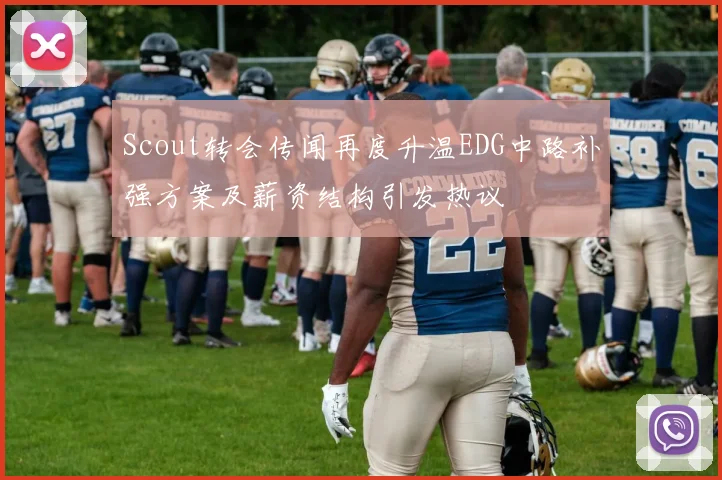 Scout转会传闻再度升温EDG中路补强方案及薪资结构引发热议