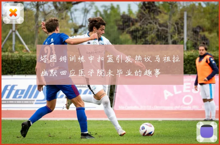 塔图姆训练中扣篮引发热议马祖拉幽默回应医学院未毕业的趣事