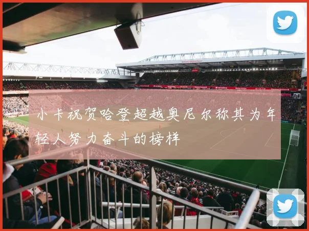 小卡祝贺哈登超越奥尼尔称其为年轻人努力奋斗的榜样