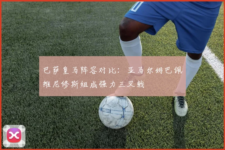巴萨皇马阵容对比：亚马尔姆巴佩维尼修斯组成强力三叉戟