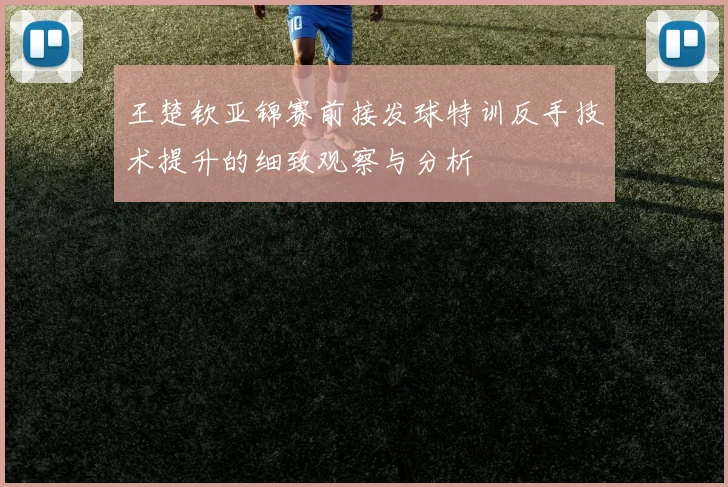 王楚钦亚锦赛前接发球特训反手技术提升的细致观察与分析